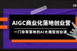（9759期）AIGC-商业化落地创业营,一门非常落地的AI大模型创业课（8节课资料）