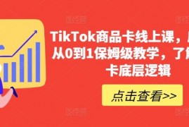 TikTok商品卡线上课,​店铺端从0到1保姆级教学,了解商品卡底层逻辑