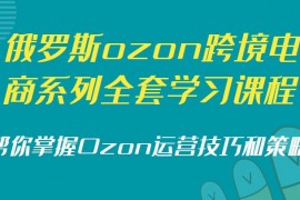 俄罗斯ozon跨境电商系列全套学习课程,帮你掌握Ozon运营技巧和策略