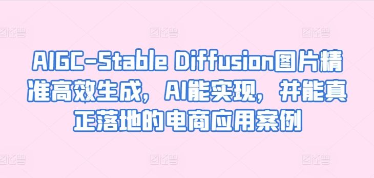 AIGC-StableDiffusion图片精准高效生成,AI能实现,并能真正落地的电商应用案例